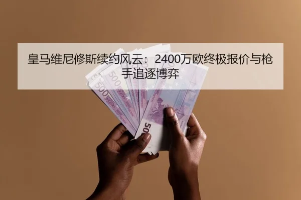 皇马维尼修斯续约风云：2400万欧终极报价与枪手追逐博弈