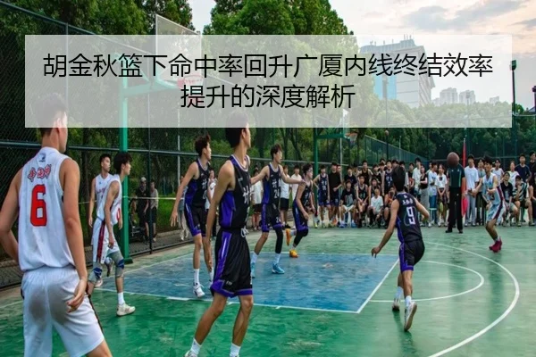 胡金秋篮下命中率回升广厦内线终结效率提升的深度解析