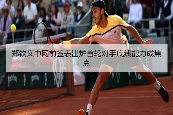 郑钦文中网前签表出炉首轮对手底线能力成焦点