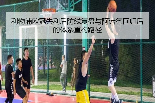利物浦欧冠失利后防线复盘与阿诺德回归后的体系重构路径